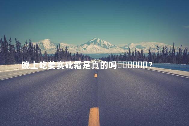 晚上吃姜赛砒霜是真的吗？